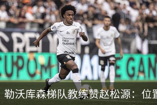 勒沃库森梯队教练赞赵松源：位置感和空间感很好，技术很不错