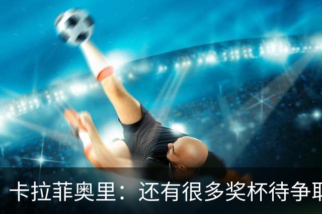 卡拉菲奥里：还有很多奖杯待争取，目标是至少追平上赛季的成绩