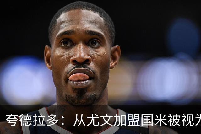 夸德拉多：从尤文加盟国米被视为背叛，但我失业必须寻找其他选择