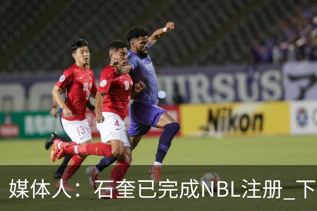 媒体人：石奎已完成NBL注册 下月AUBL为清华生涯谢幕战