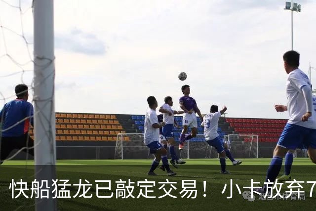 快船猛龙已敲定交易！小卡放弃745万保证金 预计2年1.26亿美元续约