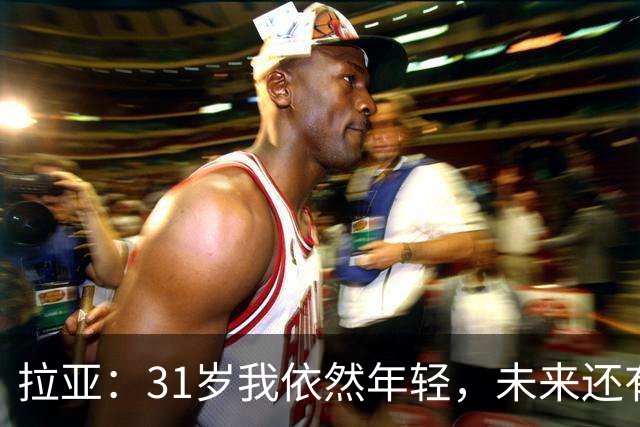 拉亚：31岁我依然年轻，未来还有更多可能性！