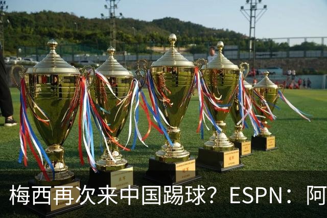 梅西再次来中国踢球？ESPN：阿根廷国家队可能再次中国行！