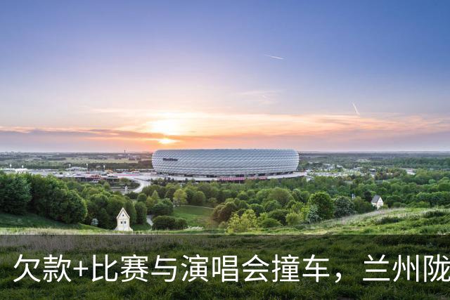 欠款+比赛与演唱会撞车，兰州陇原人士：会维护好与场地方关系