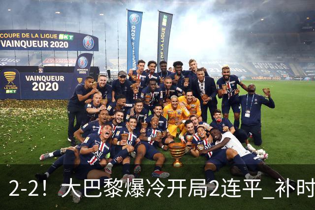2-2！大巴黎爆冷开局2连平 补时连追2球+绝平 1.4亿巨星传射救主